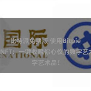 比特派免费版 使用Bitpie购买NFT：一键收藏你心仪的数字艺术品！