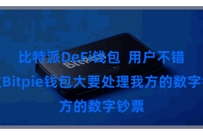 比特派DeFi钱包  用户不错通过Bitpie钱包大要处理我方的数字钞票